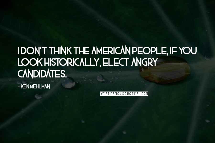 Ken Mehlman Quotes: I don't think the American people, if you look historically, elect angry candidates.