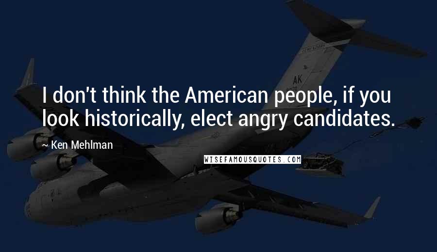 Ken Mehlman Quotes: I don't think the American people, if you look historically, elect angry candidates.