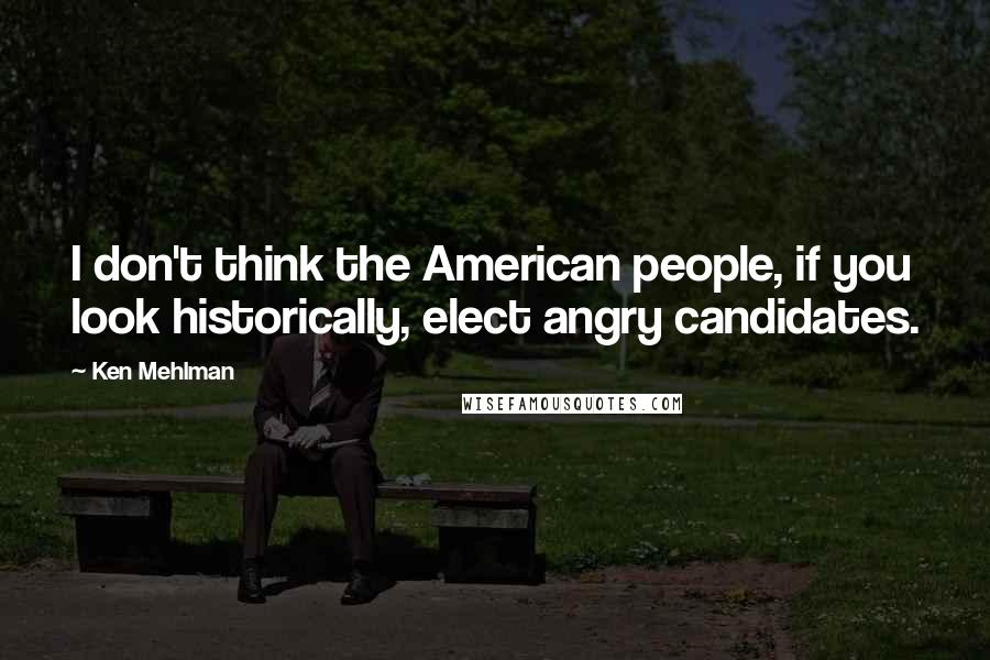 Ken Mehlman Quotes: I don't think the American people, if you look historically, elect angry candidates.