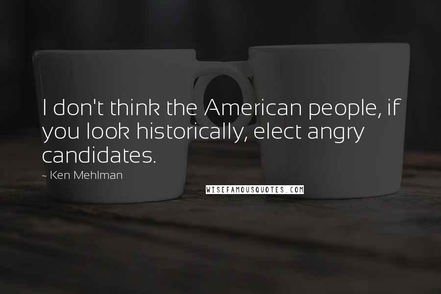 Ken Mehlman Quotes: I don't think the American people, if you look historically, elect angry candidates.