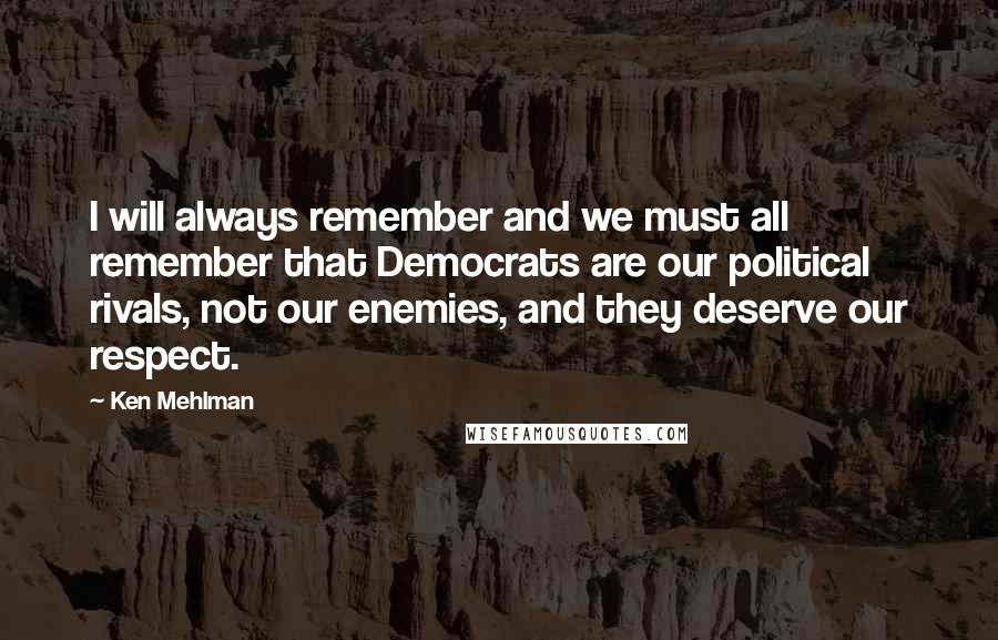 Ken Mehlman Quotes: I will always remember and we must all remember that Democrats are our political rivals, not our enemies, and they deserve our respect.