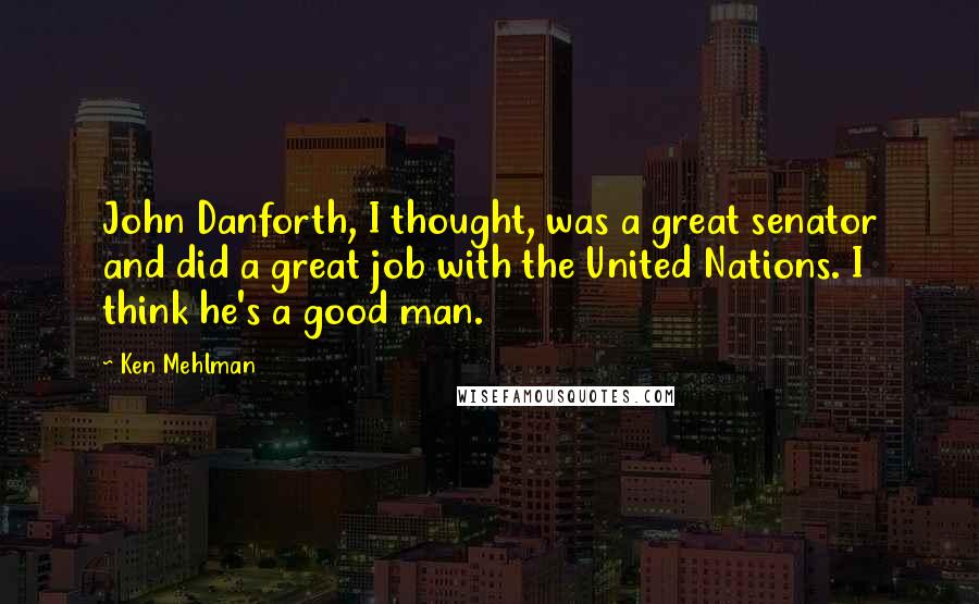Ken Mehlman Quotes: John Danforth, I thought, was a great senator and did a great job with the United Nations. I think he's a good man.
