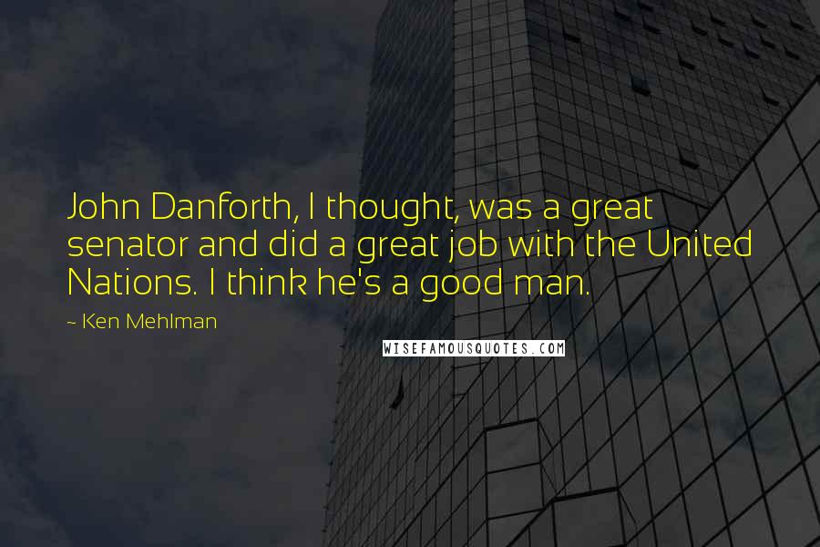 Ken Mehlman Quotes: John Danforth, I thought, was a great senator and did a great job with the United Nations. I think he's a good man.