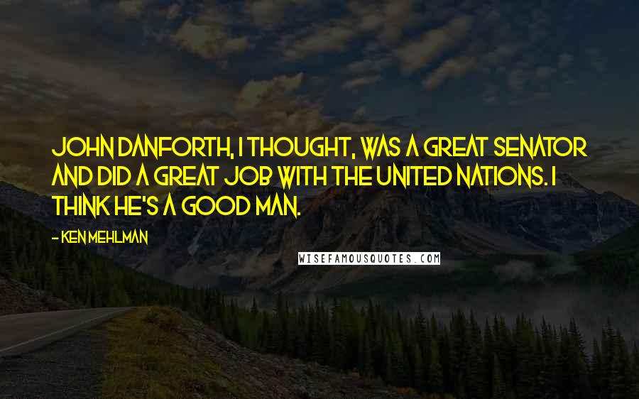 Ken Mehlman Quotes: John Danforth, I thought, was a great senator and did a great job with the United Nations. I think he's a good man.