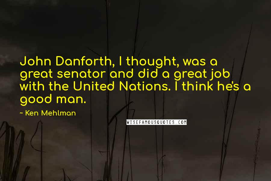 Ken Mehlman Quotes: John Danforth, I thought, was a great senator and did a great job with the United Nations. I think he's a good man.