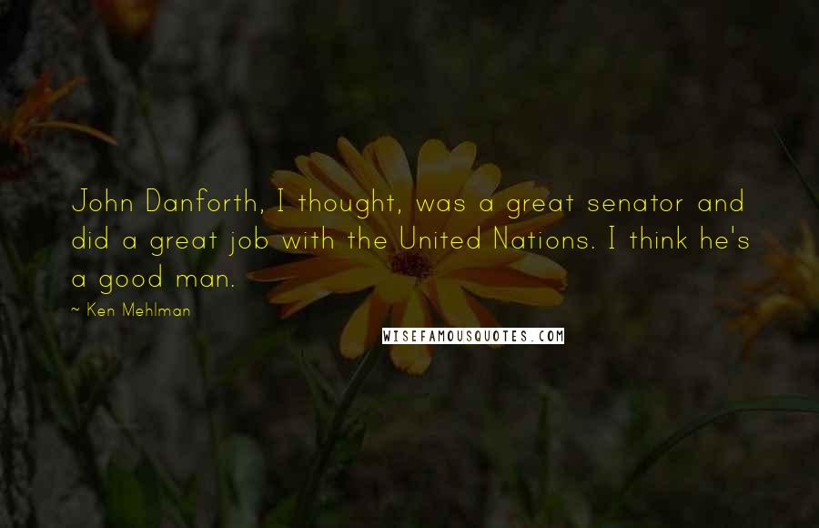 Ken Mehlman Quotes: John Danforth, I thought, was a great senator and did a great job with the United Nations. I think he's a good man.