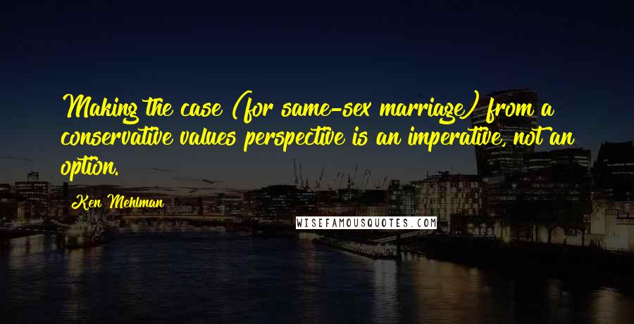 Ken Mehlman Quotes: Making the case (for same-sex marriage) from a conservative values perspective is an imperative, not an option.