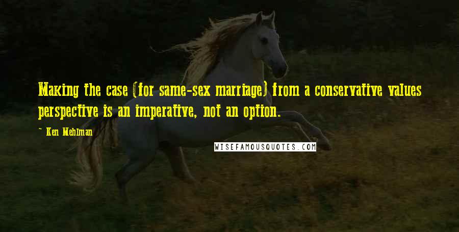 Ken Mehlman Quotes: Making the case (for same-sex marriage) from a conservative values perspective is an imperative, not an option.