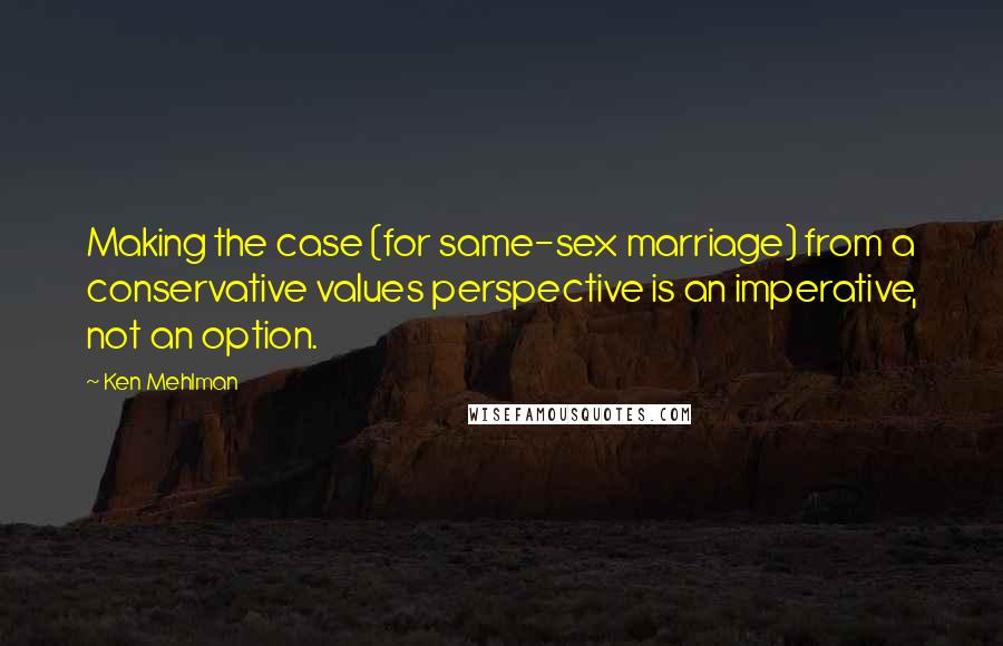 Ken Mehlman Quotes: Making the case (for same-sex marriage) from a conservative values perspective is an imperative, not an option.