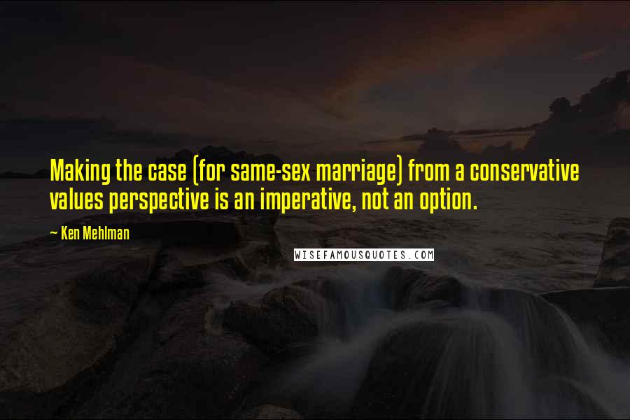 Ken Mehlman Quotes: Making the case (for same-sex marriage) from a conservative values perspective is an imperative, not an option.