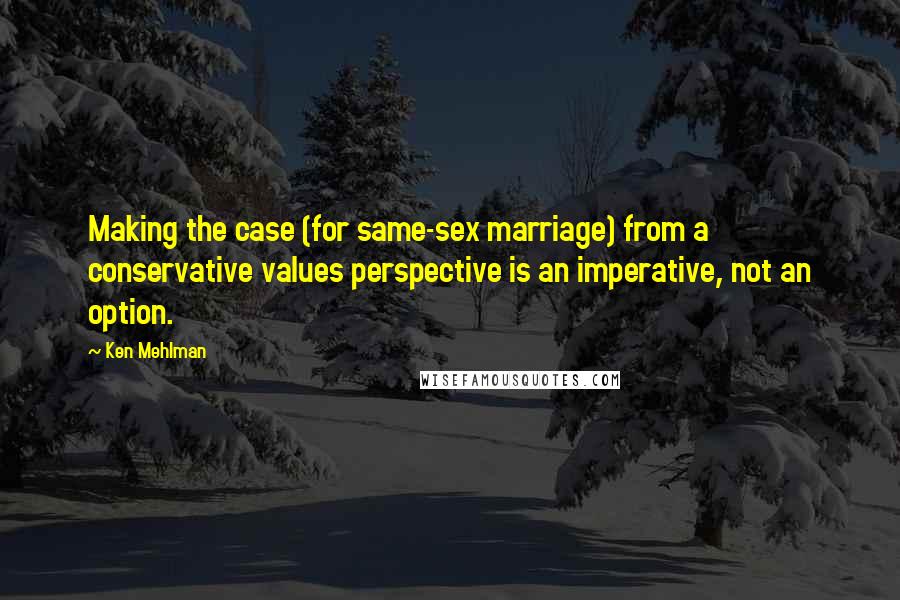 Ken Mehlman Quotes: Making the case (for same-sex marriage) from a conservative values perspective is an imperative, not an option.