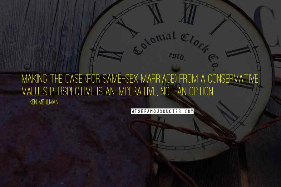 Ken Mehlman Quotes: Making the case (for same-sex marriage) from a conservative values perspective is an imperative, not an option.