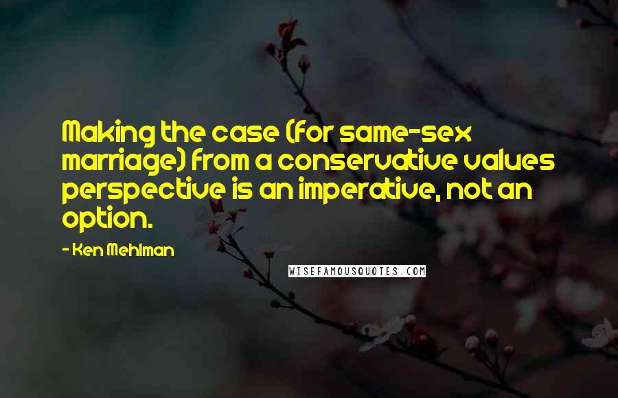 Ken Mehlman Quotes: Making the case (for same-sex marriage) from a conservative values perspective is an imperative, not an option.