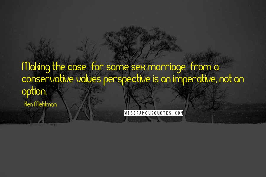 Ken Mehlman Quotes: Making the case (for same-sex marriage) from a conservative values perspective is an imperative, not an option.