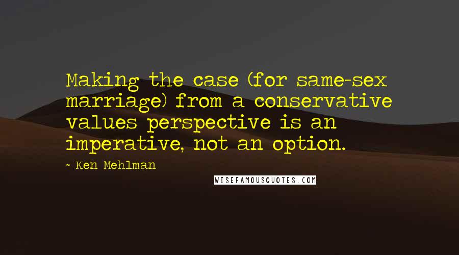 Ken Mehlman Quotes: Making the case (for same-sex marriage) from a conservative values perspective is an imperative, not an option.
