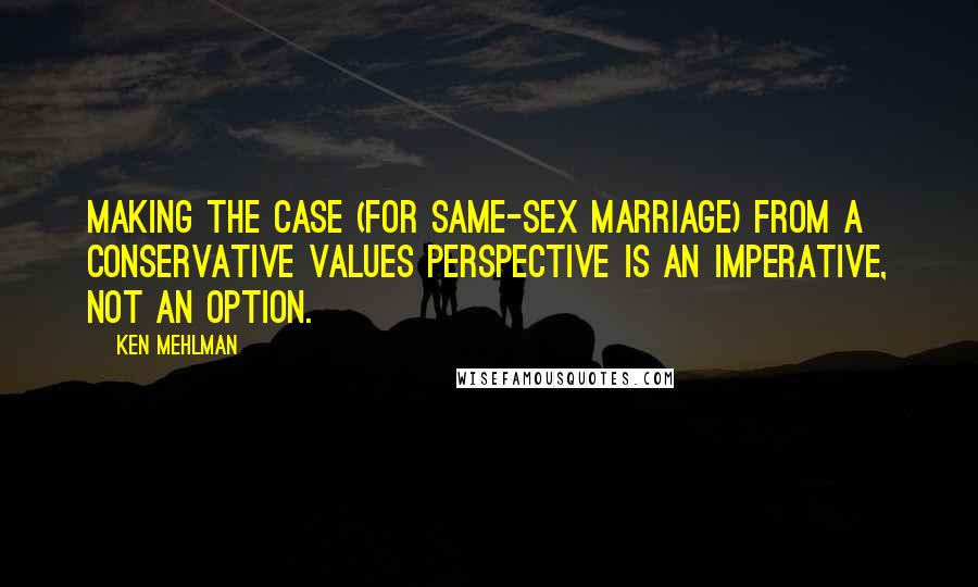 Ken Mehlman Quotes: Making the case (for same-sex marriage) from a conservative values perspective is an imperative, not an option.