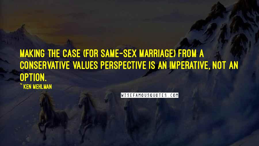 Ken Mehlman Quotes: Making the case (for same-sex marriage) from a conservative values perspective is an imperative, not an option.