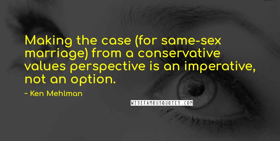 Ken Mehlman Quotes: Making the case (for same-sex marriage) from a conservative values perspective is an imperative, not an option.