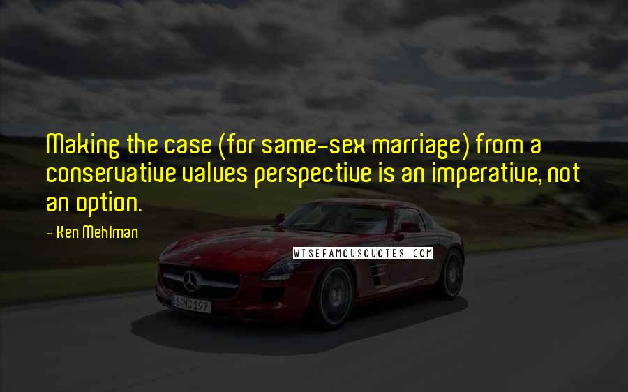 Ken Mehlman Quotes: Making the case (for same-sex marriage) from a conservative values perspective is an imperative, not an option.