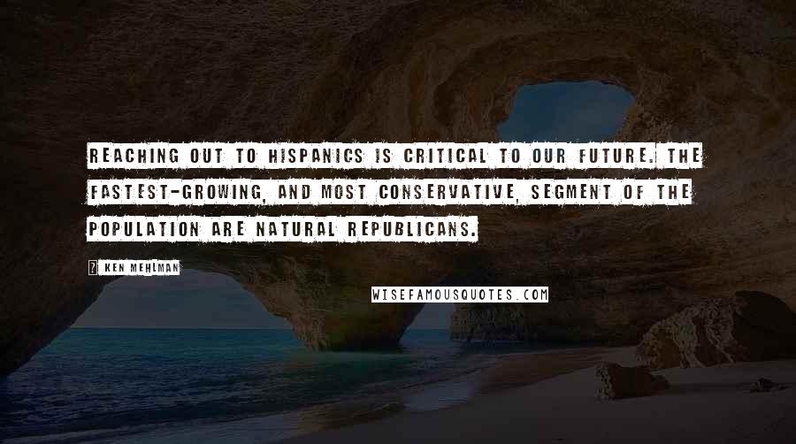 Ken Mehlman Quotes: Reaching out to Hispanics is critical to our future. The fastest-growing, and most conservative, segment of the population are natural Republicans.