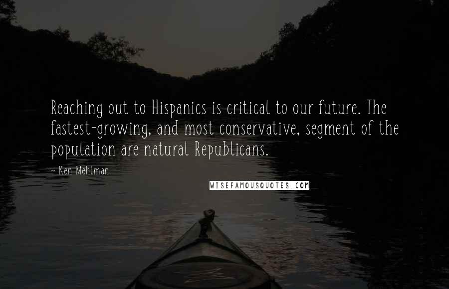 Ken Mehlman Quotes: Reaching out to Hispanics is critical to our future. The fastest-growing, and most conservative, segment of the population are natural Republicans.