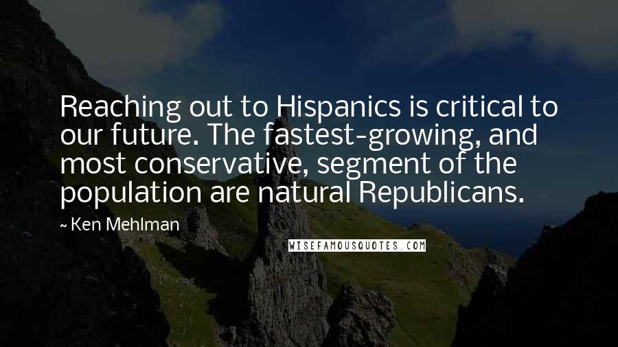 Ken Mehlman Quotes: Reaching out to Hispanics is critical to our future. The fastest-growing, and most conservative, segment of the population are natural Republicans.