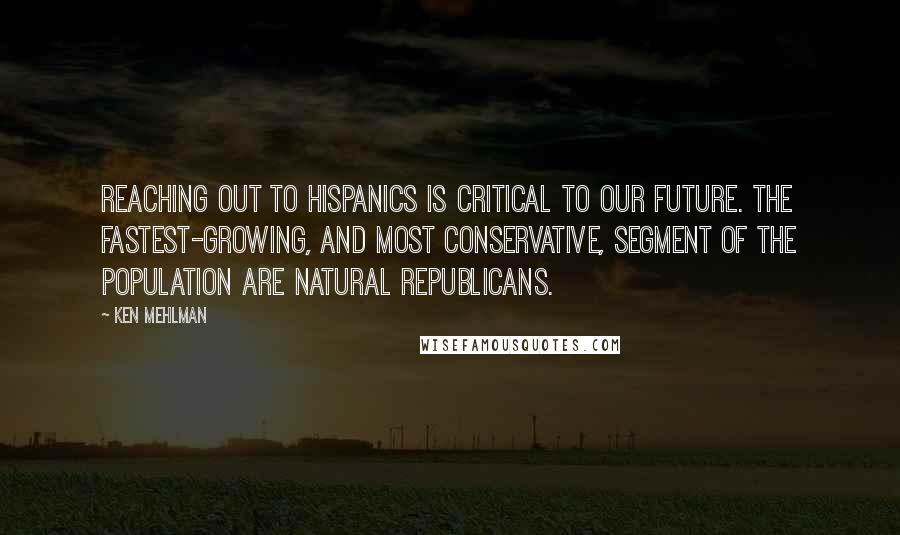 Ken Mehlman Quotes: Reaching out to Hispanics is critical to our future. The fastest-growing, and most conservative, segment of the population are natural Republicans.