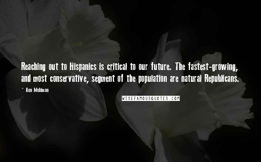 Ken Mehlman Quotes: Reaching out to Hispanics is critical to our future. The fastest-growing, and most conservative, segment of the population are natural Republicans.