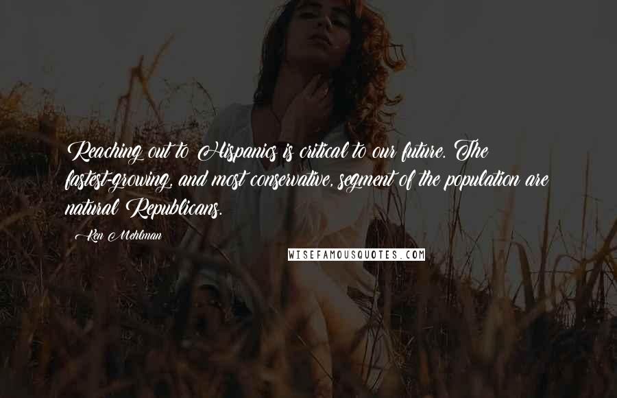 Ken Mehlman Quotes: Reaching out to Hispanics is critical to our future. The fastest-growing, and most conservative, segment of the population are natural Republicans.