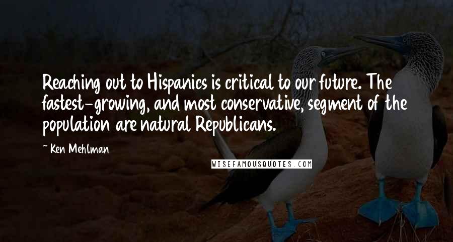 Ken Mehlman Quotes: Reaching out to Hispanics is critical to our future. The fastest-growing, and most conservative, segment of the population are natural Republicans.