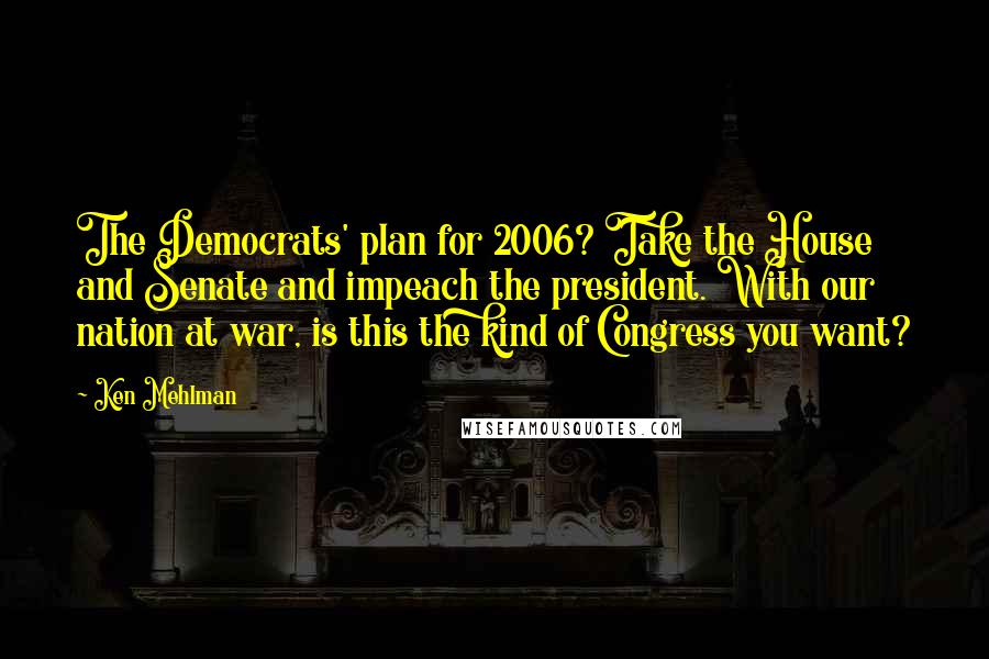 Ken Mehlman Quotes: The Democrats' plan for 2006? Take the House and Senate and impeach the president. With our nation at war, is this the kind of Congress you want?