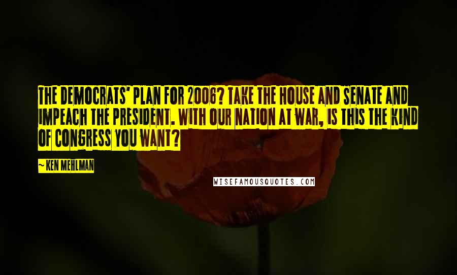 Ken Mehlman Quotes: The Democrats' plan for 2006? Take the House and Senate and impeach the president. With our nation at war, is this the kind of Congress you want?