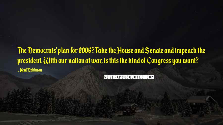 Ken Mehlman Quotes: The Democrats' plan for 2006? Take the House and Senate and impeach the president. With our nation at war, is this the kind of Congress you want?