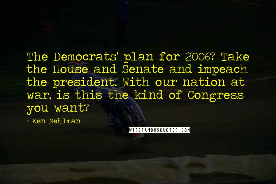 Ken Mehlman Quotes: The Democrats' plan for 2006? Take the House and Senate and impeach the president. With our nation at war, is this the kind of Congress you want?