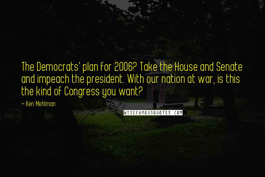 Ken Mehlman Quotes: The Democrats' plan for 2006? Take the House and Senate and impeach the president. With our nation at war, is this the kind of Congress you want?