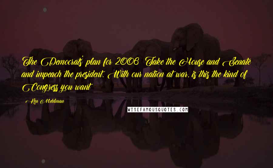 Ken Mehlman Quotes: The Democrats' plan for 2006? Take the House and Senate and impeach the president. With our nation at war, is this the kind of Congress you want?