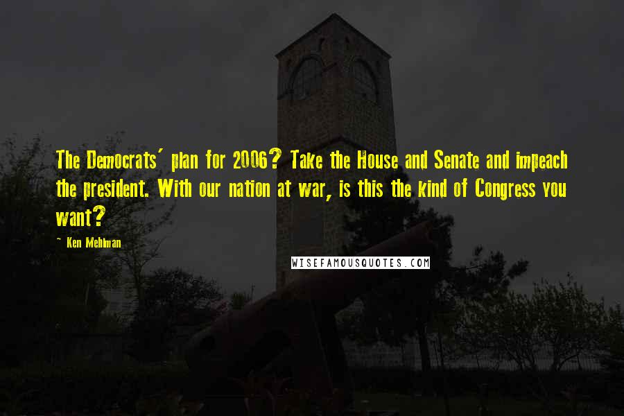 Ken Mehlman Quotes: The Democrats' plan for 2006? Take the House and Senate and impeach the president. With our nation at war, is this the kind of Congress you want?