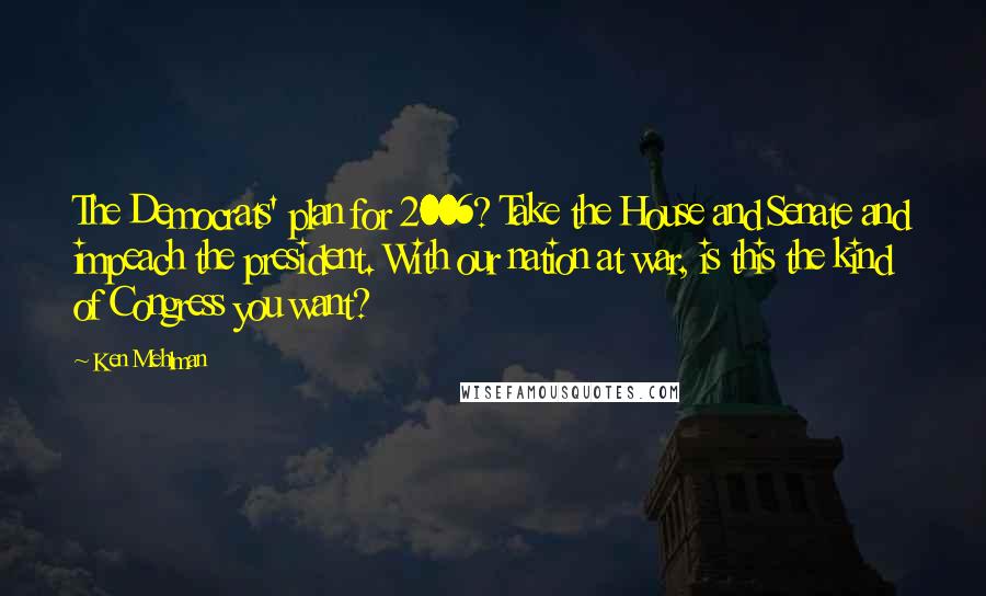 Ken Mehlman Quotes: The Democrats' plan for 2006? Take the House and Senate and impeach the president. With our nation at war, is this the kind of Congress you want?