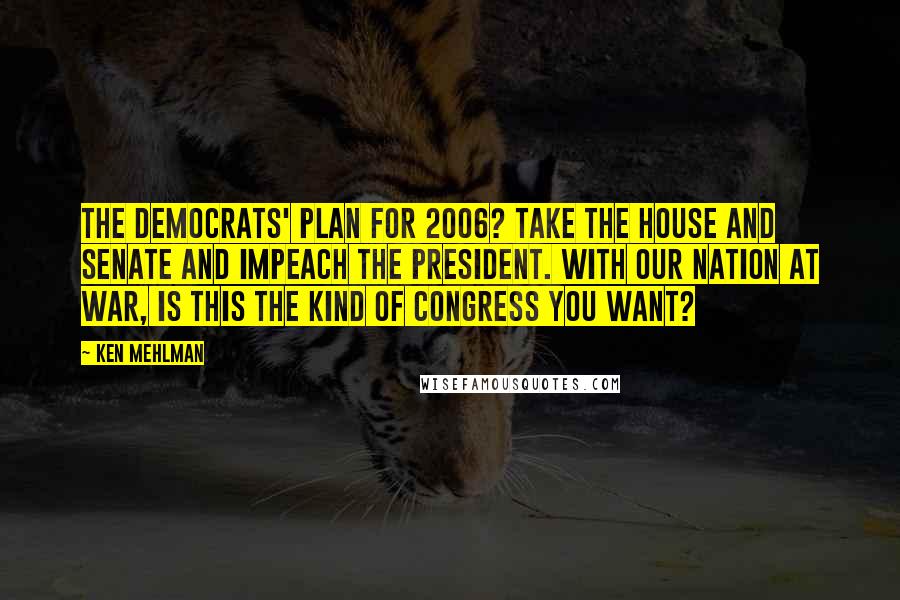 Ken Mehlman Quotes: The Democrats' plan for 2006? Take the House and Senate and impeach the president. With our nation at war, is this the kind of Congress you want?