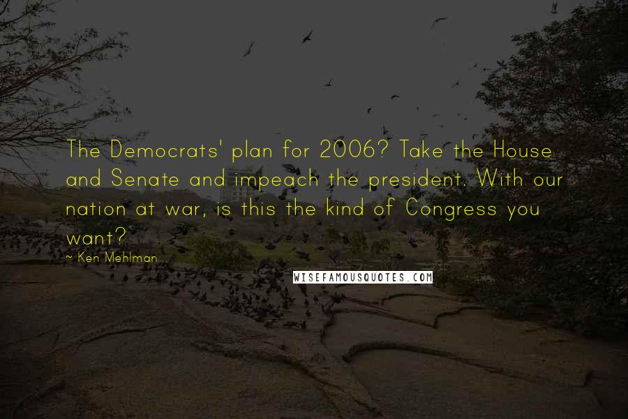 Ken Mehlman Quotes: The Democrats' plan for 2006? Take the House and Senate and impeach the president. With our nation at war, is this the kind of Congress you want?