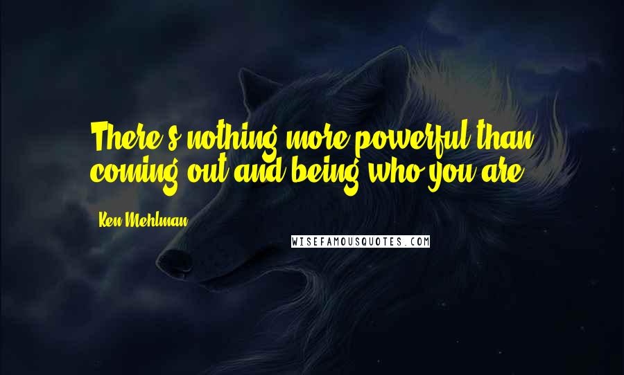 Ken Mehlman Quotes: There's nothing more powerful than coming out and being who you are.