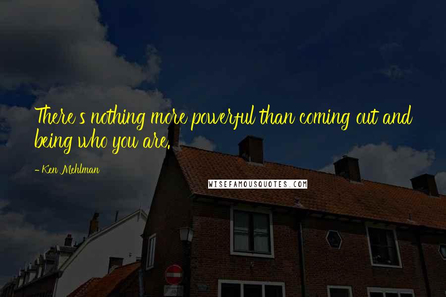 Ken Mehlman Quotes: There's nothing more powerful than coming out and being who you are.