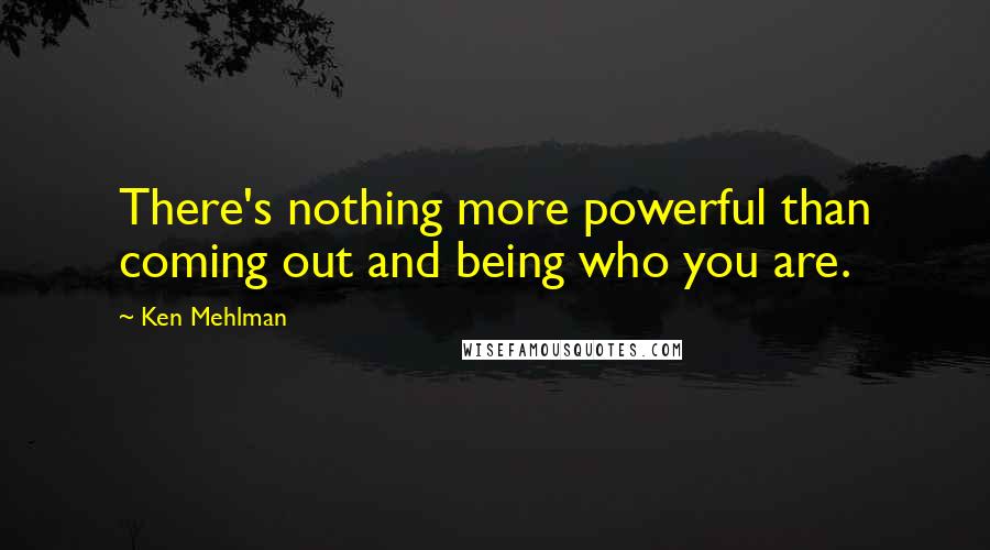 Ken Mehlman Quotes: There's nothing more powerful than coming out and being who you are.