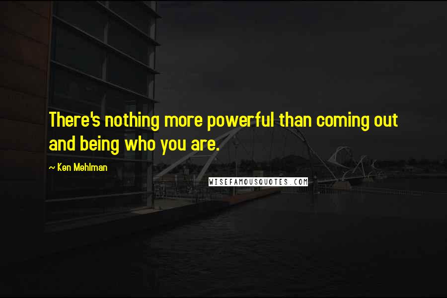 Ken Mehlman Quotes: There's nothing more powerful than coming out and being who you are.