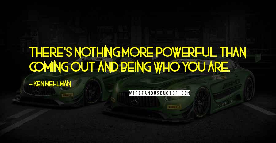 Ken Mehlman Quotes: There's nothing more powerful than coming out and being who you are.