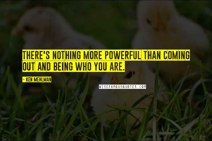 Ken Mehlman Quotes: There's nothing more powerful than coming out and being who you are.