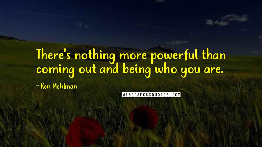 Ken Mehlman Quotes: There's nothing more powerful than coming out and being who you are.