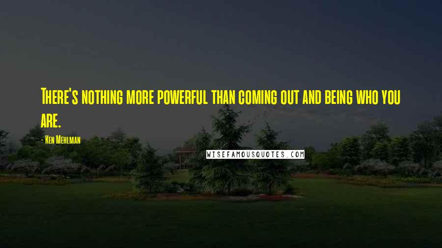 Ken Mehlman Quotes: There's nothing more powerful than coming out and being who you are.