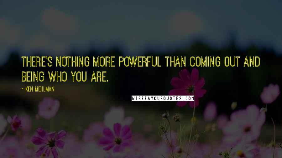 Ken Mehlman Quotes: There's nothing more powerful than coming out and being who you are.