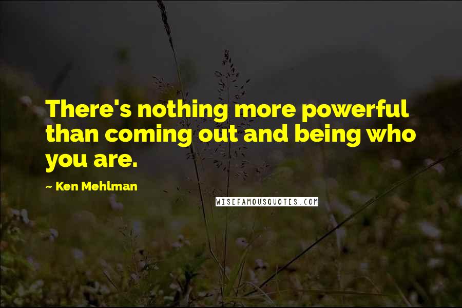 Ken Mehlman Quotes: There's nothing more powerful than coming out and being who you are.